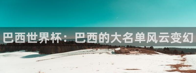 2026世界杯32强对阵图表：巴西世界杯：巴西的大名单风云变幻