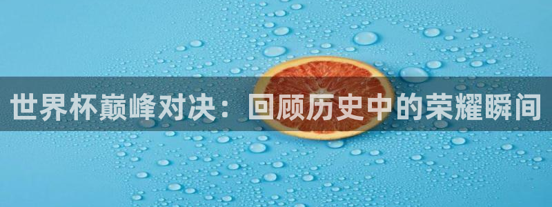 预选赛世界杯：世界杯巅峰对决：回顾历史中的荣耀瞬间