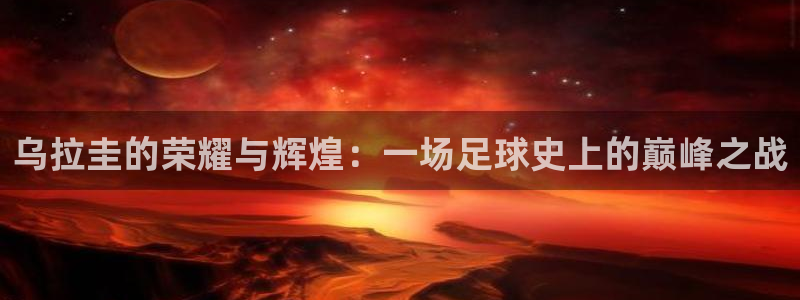 2026世界杯日期：乌拉圭的荣耀与辉煌：一场足球史上的巅峰之战